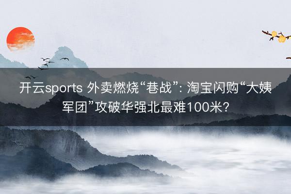 开云sports 外卖燃烧“巷战”: 淘宝闪购“大姨军团”攻破华强北最难100米?