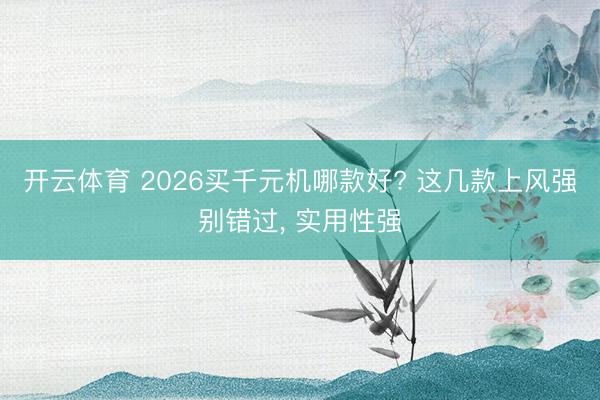 开云体育 2026买千元机哪款好? 这几款上风强别错过， 实用性强