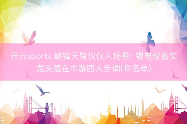开云sports 赣锋天皆仅仅入场券! 锂电板着实龙头藏在中游四大步调(附名单)