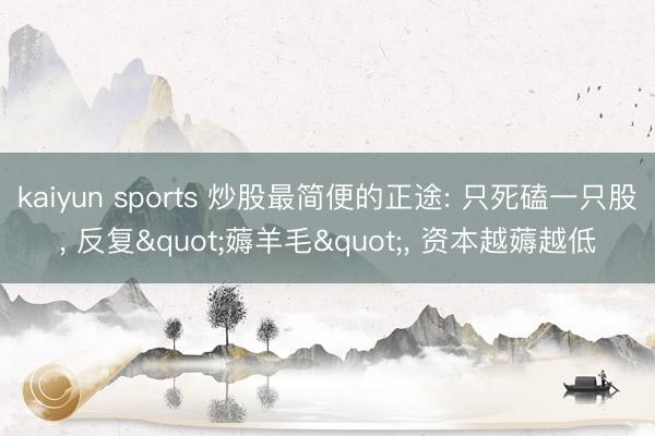 kaiyun sports 炒股最简便的正途: 只死磕一只股， 反复"薅羊毛"， 资本越薅越低