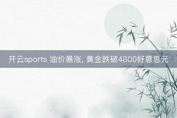 开云sports 油价暴涨， 黄金跌破4800好意思元