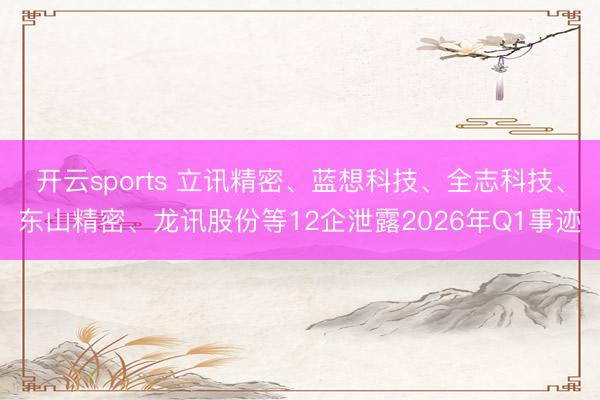 开云sports 立讯精密、蓝想科技、全志科技、东山精密、龙讯股份等12企泄露2026年Q1事迹