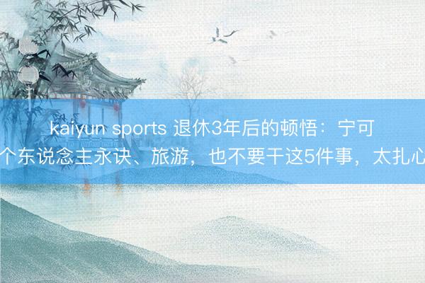 kaiyun sports 退休3年后的顿悟：宁可一个东说念主永诀、旅游，也不要干这5件事，太扎心了