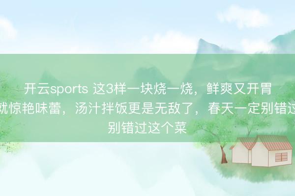 开云sports 这3样一块烧一烧，鲜爽又开胃！一口就惊艳味蕾，汤汁拌饭更是无敌了，春天一定别错过这个菜