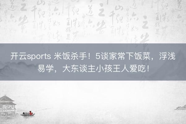 开云sports 米饭杀手！5谈家常下饭菜，浮浅易学，大东谈主小孩王人爱吃！