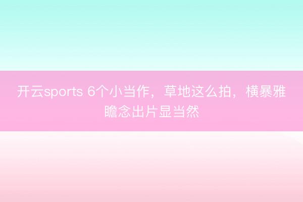 开云sports 6个小当作，草地这么拍，横暴雅瞻念出片显当然