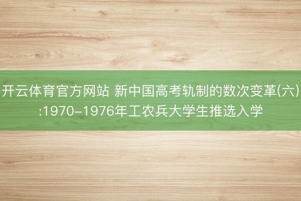 开云体育官方网站 新中国高考轨制的数次变革(六):1970-1976年工农兵大学生推选入学