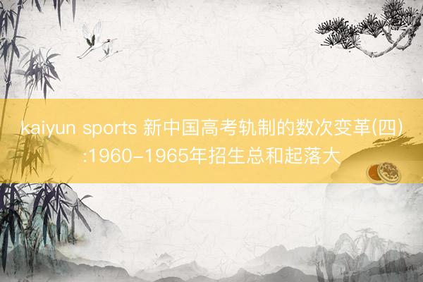 kaiyun sports 新中国高考轨制的数次变革(四):1960-1965年招生总和起落大