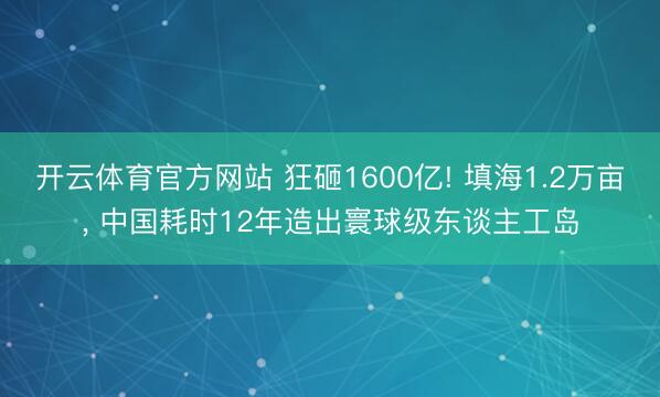 开云体育官方网站 狂砸1600亿! 填海1.2万亩， 中国耗时12年造出寰球级东谈主工岛