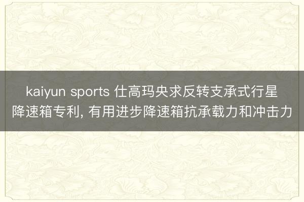 kaiyun sports 仕高玛央求反转支承式行星降速箱专利， 有用进步降速箱抗承载力和冲击力