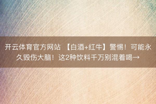 开云体育官方网站 【白酒+红牛】警惕！可能永久毁伤大脑！这2种饮料千万别混着喝→
