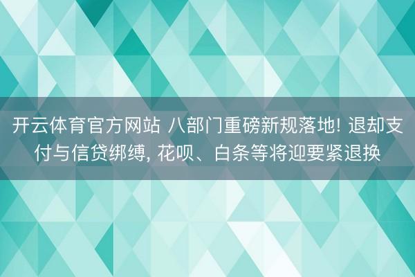 开云体育官方网站 八部门重磅新规落地! 退却支付与信贷绑缚， 花呗、白条等将迎要紧退换