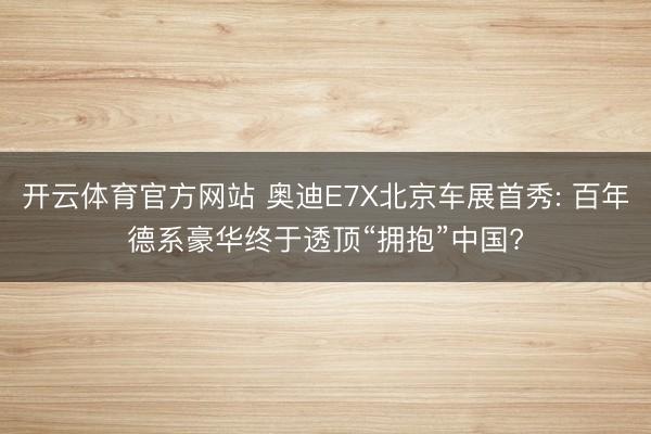 开云体育官方网站 奥迪E7X北京车展首秀: 百年德系豪华终于透顶“拥抱”中国?
