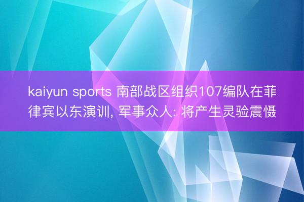 kaiyun sports 南部战区组织107编队在菲律宾以东演训， 军事众人: 将产生灵验震慑
