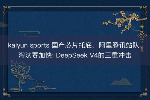 kaiyun sports 国产芯片托底、阿里腾讯站队、淘汰赛加快: DeepSeek V4的三重冲击