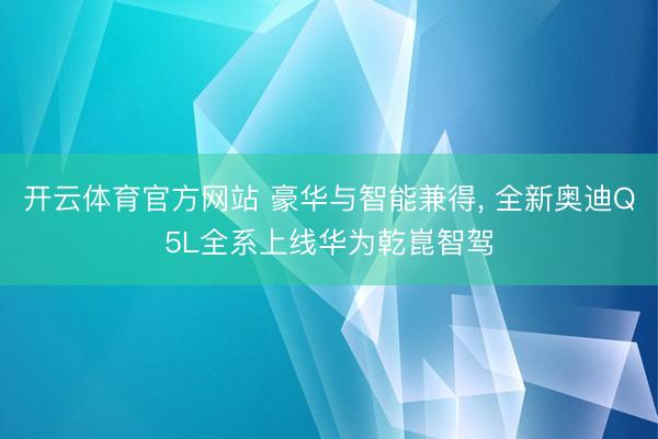 开云体育官方网站 豪华与智能兼得， 全新奥迪Q5L全系上线华为乾崑智驾