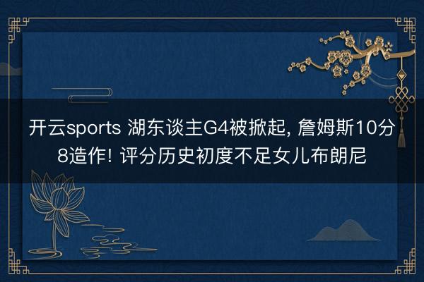 开云sports 湖东谈主G4被掀起， 詹姆斯10分8造作! 评分历史初度不足女儿布朗尼