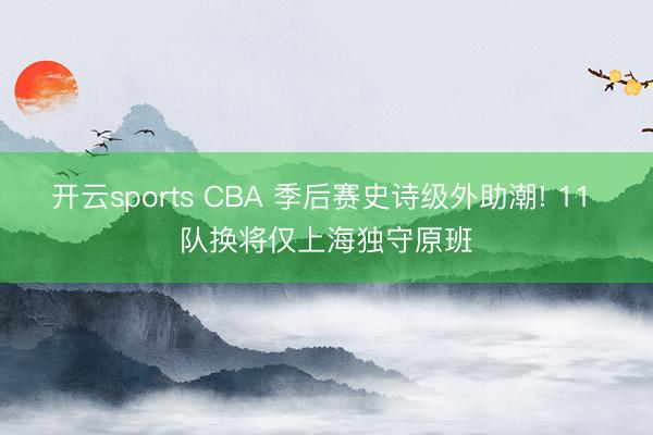 开云sports CBA 季后赛史诗级外助潮! 11 队换将仅上海独守原班