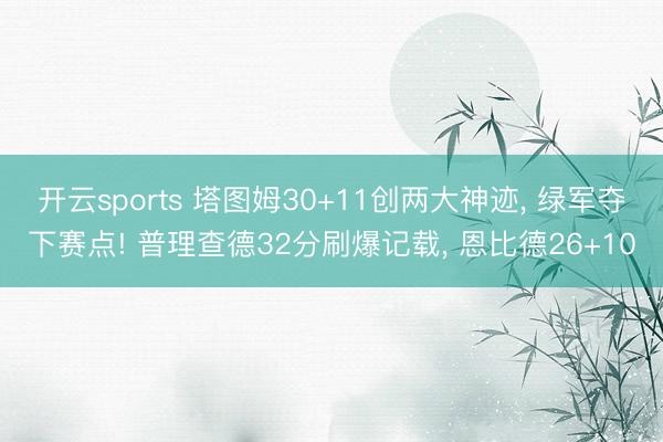 开云sports 塔图姆30+11创两大神迹， 绿军夺下赛点! 普理查德32分刷爆记载， 恩比德26+10