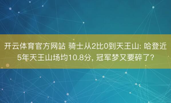 开云体育官方网站 骑士从2比0到天王山: 哈登近5年天王山场均10.8分， 冠军梦又要碎了?