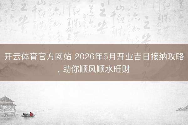 开云体育官方网站 2026年5月开业吉日接纳攻略， 助你顺风顺水旺财