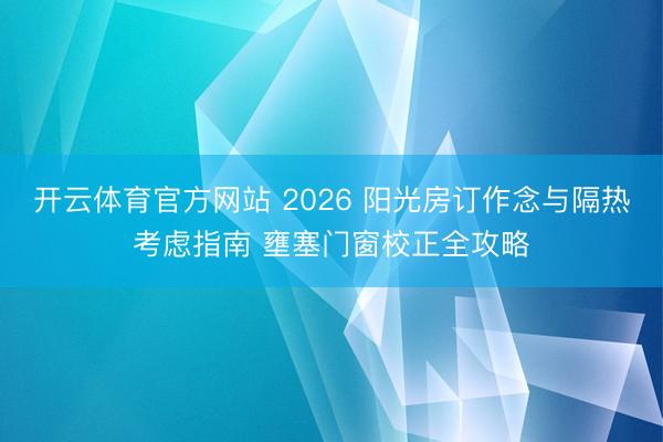 开云体育官方网站 2026 阳光房订作念与隔热考虑指南 壅塞门窗校正全攻略