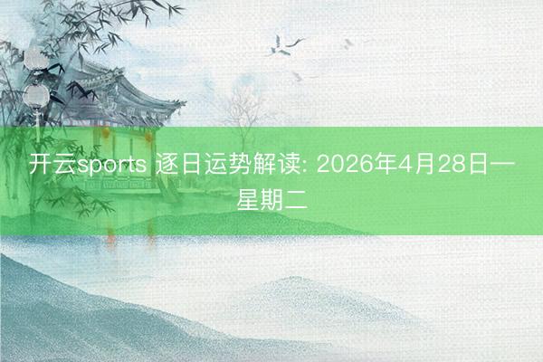 开云sports 逐日运势解读: 2026年4月28日—星期二