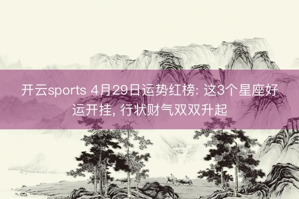开云sports 4月29日运势红榜: 这3个星座好运开挂， 行状财气双双升起