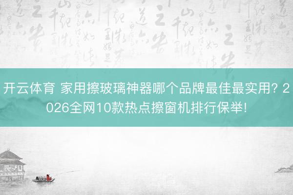 开云体育 家用擦玻璃神器哪个品牌最佳最实用? 2026全网10款热点擦窗机排行保举!