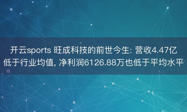 开云sports 旺成科技的前世今生: 营收4.47亿低于行业均值， 净利润6126.88万也低于平均水平