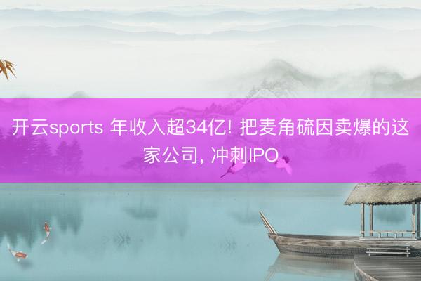 开云sports 年收入超34亿! 把麦角硫因卖爆的这家公司， 冲刺IPO