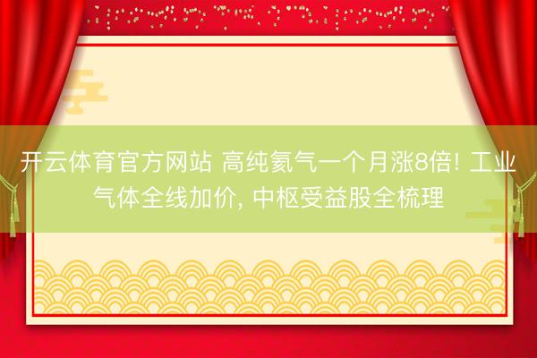 开云体育官方网站 高纯氦气一个月涨8倍! 工业气体全线加价， 中枢受益股全梳理