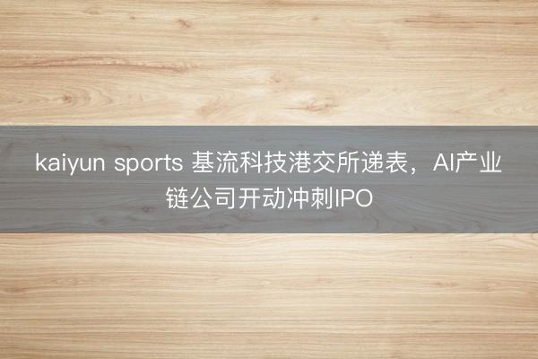 kaiyun sports 基流科技港交所递表，AI产业链公司开动冲刺IPO