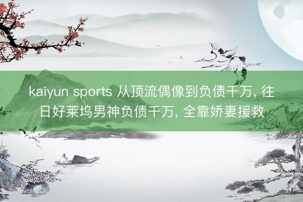 kaiyun sports 从顶流偶像到负债千万， 往日好莱坞男神负债千万， 全靠娇妻援救