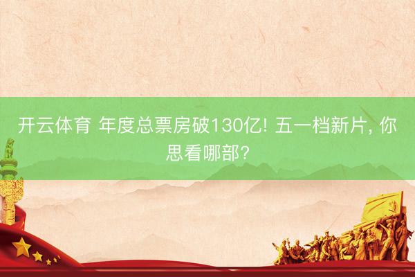 开云体育 年度总票房破130亿! 五一档新片， 你思看哪部?