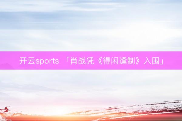 开云sports 「肖战凭《得闲逢制》入围」