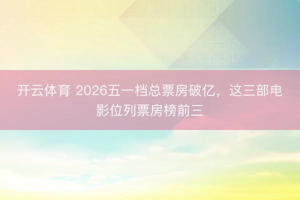 开云体育 2026五一档总票房破亿，这三部电影位列票房榜前三