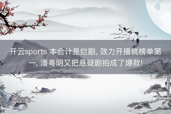 开云sports 本合计是烂剧， 效力开播就榜单第一， 潘粤明又把悬疑剧拍成了爆款!
