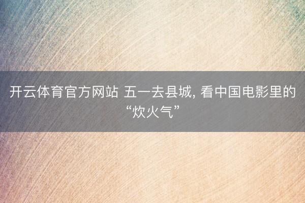 开云体育官方网站 五一去县城， 看中国电影里的“炊火气”