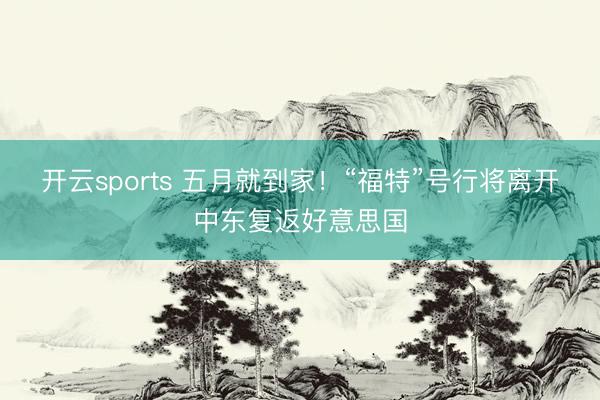 开云sports 五月就到家！“福特”号行将离开中东复返好意思国