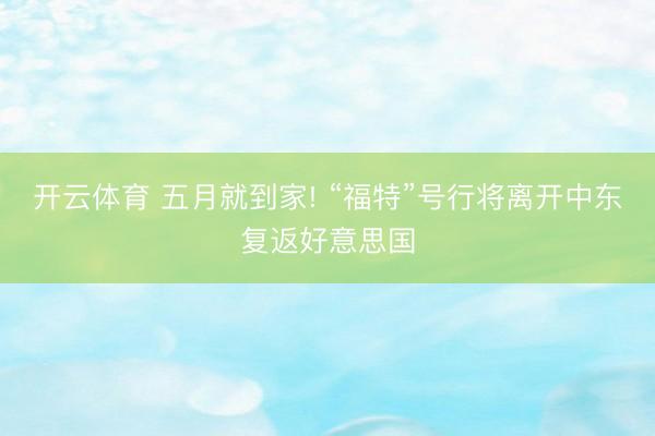 开云体育 五月就到家! “福特”号行将离开中东复返好意思国