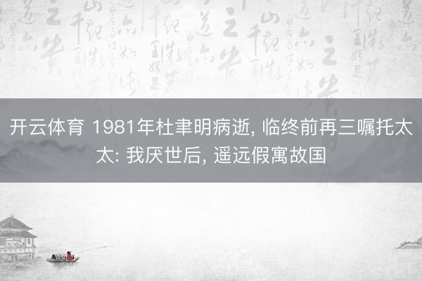 开云体育 1981年杜聿明病逝， 临终前再三嘱托太太: 我厌世后， 遥远假寓故国