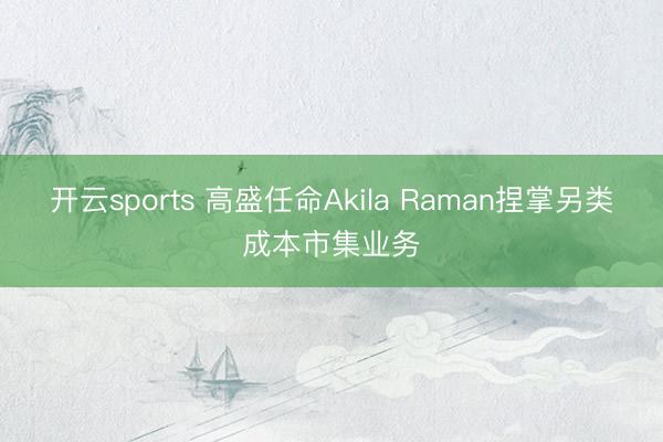 开云sports 高盛任命Akila Raman捏掌另类成本市集业务