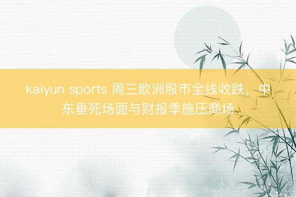 kaiyun sports 周三欧洲股市全线收跌，中东垂死场面与财报季施压商场