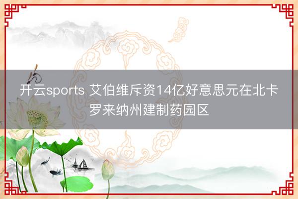 开云sports 艾伯维斥资14亿好意思元在北卡罗来纳州建制药园区