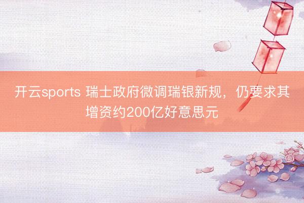 开云sports 瑞士政府微调瑞银新规，仍要求其增资约200亿好意思元