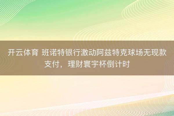 开云体育 班诺特银行激动阿兹特克球场无现款支付，理财寰宇杯倒计时