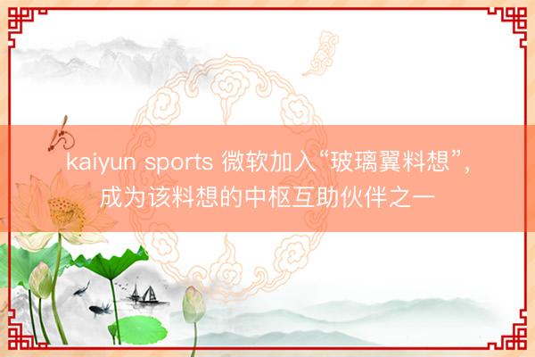 kaiyun sports 微软加入“玻璃翼料想”，成为该料想的中枢互助伙伴之一