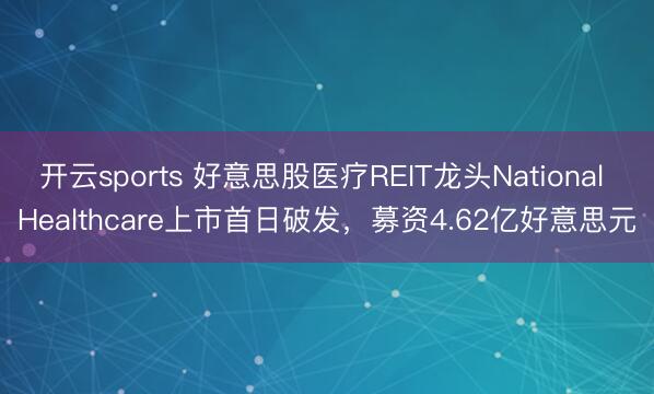 开云sports 好意思股医疗REIT龙头National Healthcare上市首日破发，募资4.62亿好意思元