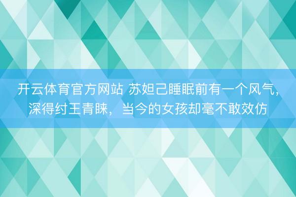 开云体育官方网站 苏妲己睡眠前有一个风气，深得纣王青睐，当今的女孩却毫不敢效仿